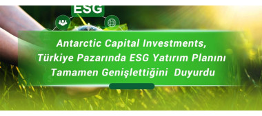 Antarctic Capital Investments, Türkiye Pazarında ESG Yatırım Planını Tamamen Genişlettiğini  Duyurdu